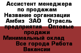 Ассистент менеджера по продажам › Название организации ­ Амбиз, ЗАО › Отрасль предприятия ­ Оптовые продажи › Минимальный оклад ­ 40 000 - Все города Работа » Вакансии   